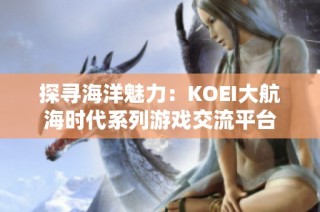 探寻海洋魅力：KOEI大航海时代系列游戏交流平台