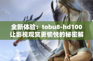 全新体验：tobu8-hd100让影视观赏更愉悦的秘密解析