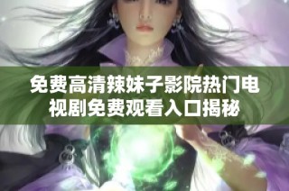 免费高清辣妹子影院热门电视剧免费观看入口揭秘