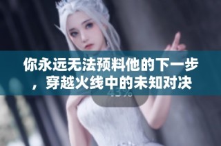 你永远无法预料他的下一步，穿越火线中的未知对决