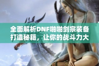 全面解析DNF啪啪剑宗装备打造秘籍，让你的战斗力大幅提升