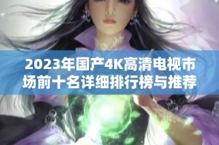 2023年国产4K高清电视市场前十名详细排行榜与推荐