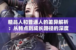 精品人和普通人的差异解析：从特点到成长路径的深度探讨