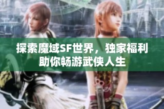 探索魔域SF世界，独家福利助你畅游武侠人生