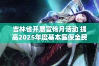 吉林省开展宣传月活动 提高2025年度基本医保全民参保意识