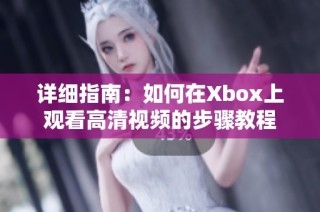 详细指南：如何在Xbox上观看高清视频的步骤教程