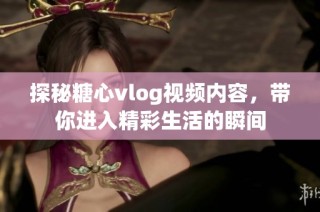 探秘糖心vlog视频内容，带你进入精彩生活的瞬间