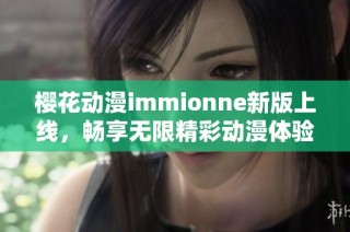 樱花动漫immionne新版上线，畅享无限精彩动漫体验