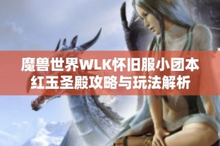 魔兽世界WLK怀旧服小团本红玉圣殿攻略与玩法解析