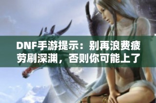 DNF手游提示：别再浪费疲劳刷深渊，否则你可能上了策划的当