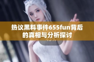 热议黑料事件655fun背后的真相与分析探讨