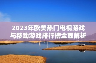 2023年欧美热门电视游戏与移动游戏排行榜全面解析