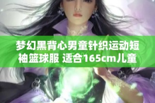 梦幻黑背心男童针织运动短袖篮球服 适合165cm儿童的价格是多少