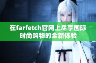 在farfetch官网上尽享国际时尚购物的全新体验