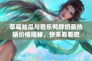 草莓丝瓜与芭乐鸭脖奶茶热销价格揭秘，快来看看吧