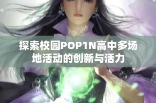 探索校园POP1N高中多场地活动的创新与活力