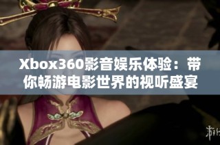 Xbox360影音娱乐体验：带你畅游电影世界的视听盛宴