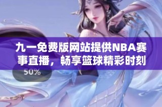 九一免费版网站提供NBA赛事直播，畅享篮球精彩时刻