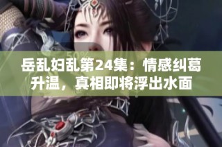 岳乱妇乱第24集：情感纠葛升温，真相即将浮出水面