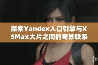 探索Yandex入口引擎与XSMax大片之间的奇妙联系与影响