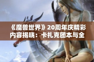 《魔兽世界》20周年庆精彩内容揭晓：卡扎克团本与全新地下城大放异彩