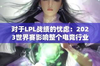 对于LPL战绩的忧虑：2023世界赛影响整个电竞行业的前景