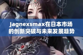 Jagnexsmax在日本市场的创新突破与未来发展趋势分析