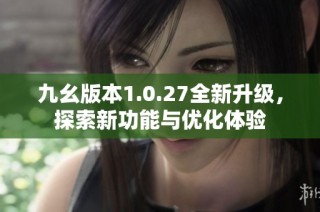 九幺版本1.0.27全新升级，探索新功能与优化体验