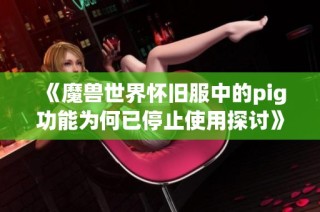 《魔兽世界怀旧服中的pig功能为何已停止使用探讨》