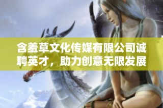 含羞草文化传媒有限公司诚聘英才，助力创意无限发展