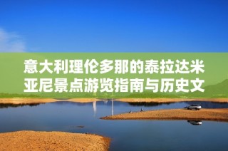 意大利理伦多那的泰拉达米亚尼景点游览指南与历史文化解读