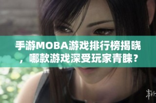 手游MOBA游戏排行榜揭晓，哪款游戏深受玩家青睐？