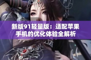 新版91轻量版：适配苹果手机的优化体验全解析