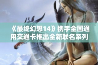 《最终幻想14》携手全国通用交通卡推出全新联名系列