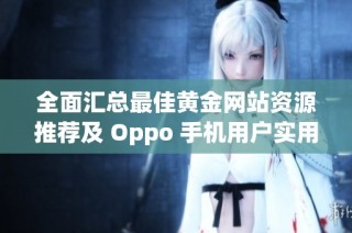 全面汇总最佳黄金网站资源推荐及 Oppo 手机用户实用指南