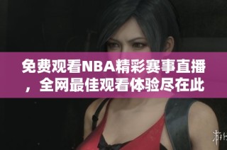 免费观看NBA精彩赛事直播，全网最佳观看体验尽在此处