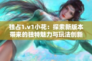 独占1.v1小花：探索新版本带来的独特魅力与玩法创新