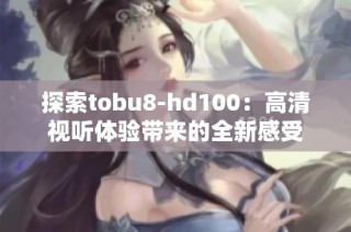 探索tobu8-hd100：高清视听体验带来的全新感受