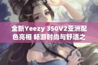 全新Yeezy 350V2亚洲配色亮相 畅游时尚与舒适之旅