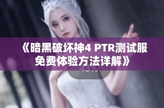 《暗黑破坏神4 PTR测试服免费体验方法详解》