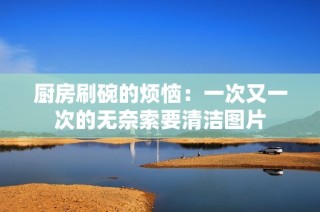 厨房刷碗的烦恼：一次又一次的无奈索要清洁图片