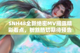 SNH48全新绝密MV揭露精彩看点，粉丝热切期待预告盛典