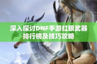 深入探讨DNF手游红眼武器排行榜及技巧攻略