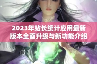 2023年站长统计应用最新版本全面升级与新功能介绍