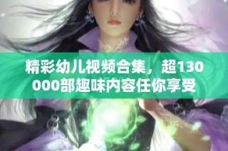 精彩幼儿视频合集，超130000部趣味内容任你享受