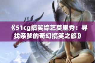 《51cg搞笑综艺莫里秀：寻找亲爹的奇幻搞笑之旅》