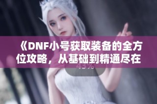 《DNF小号获取装备的全方位攻略，从基础到精通尽在崇敏游戏网》