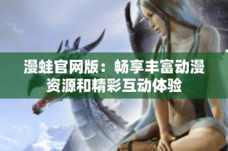 漫蛙官网版：畅享丰富动漫资源和精彩互动体验