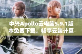 中兴Apollo云电脑5.9.1版本免费下载，畅享云端计算新体验