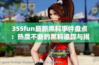 355fun最新黑料事件盘点：热度不断的黑料追踪与揭秘